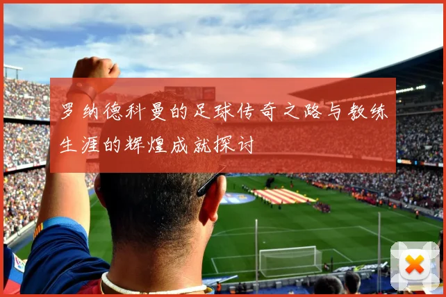 罗纳德科曼的足球传奇之路与教练生涯的辉煌成就探讨