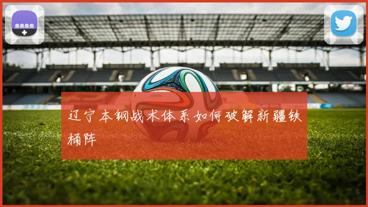 辽宁本钢战术体系如何破解新疆铁桶阵
