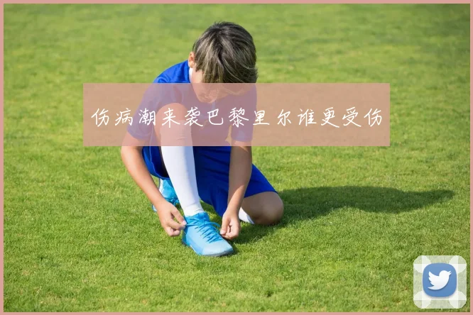 伤病潮来袭巴黎里尔谁更受伤