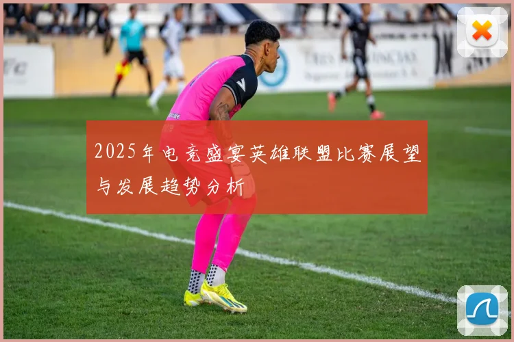 2025年电竞盛宴英雄联盟比赛展望与发展趋势分析