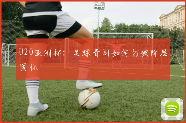 U20亚洲杯：足球青训如何打破阶层固化