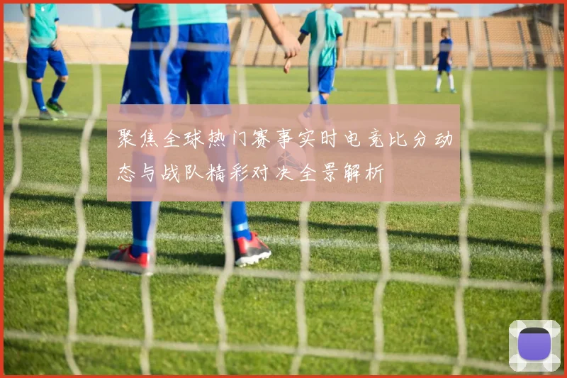 聚焦全球热门赛事实时电竞比分动态与战队精彩对决全景解析