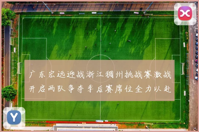 广东宏远迎战浙江稠州挑战赛激战开启两队争夺季后赛席位全力以赴
