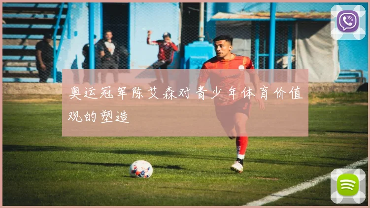 奥运冠军陈艾森对青少年体育价值观的塑造