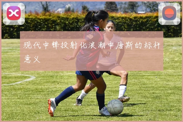 现代中锋投射化浪潮中唐斯的标杆意义