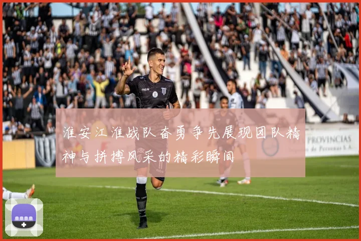 淮安江淮战队奋勇争先展现团队精神与拼搏风采的精彩瞬间