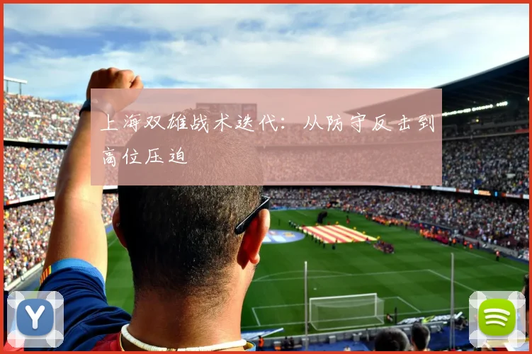 上海双雄战术迭代：从防守反击到高位压迫