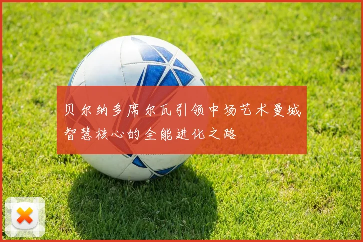 贝尔纳多席尔瓦引领中场艺术曼城智慧核心的全能进化之路