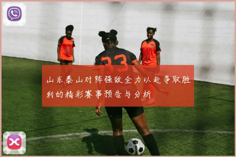 山东泰山对阵强敌全力以赴争取胜利的精彩赛事预告与分析