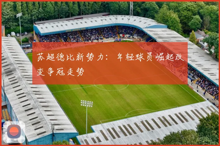 苏超德比新势力：年轻球员崛起改变争冠走势