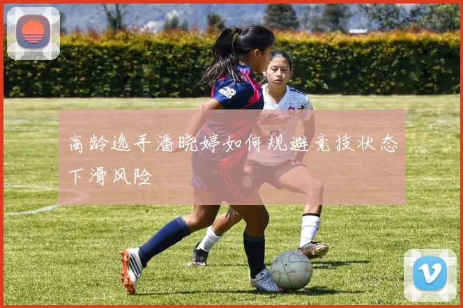 高龄选手潘晓婷如何规避竞技状态下滑风险