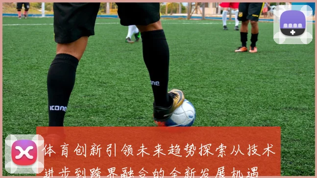 体育创新引领未来趋势探索从技术进步到跨界融合的全新发展机遇