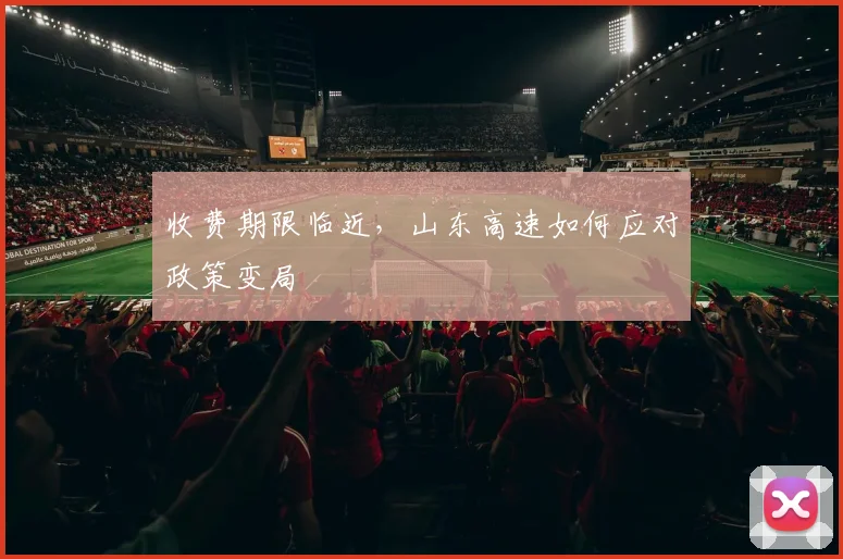 收费期限临近，山东高速如何应对政策变局