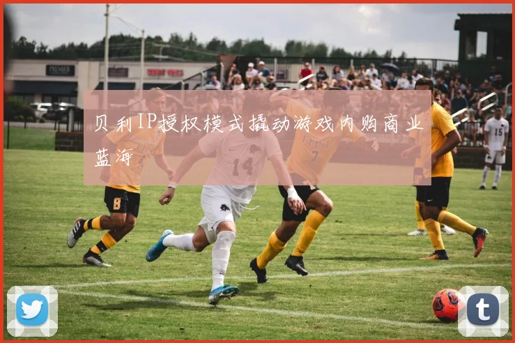 贝利IP授权模式撬动游戏内购商业蓝海