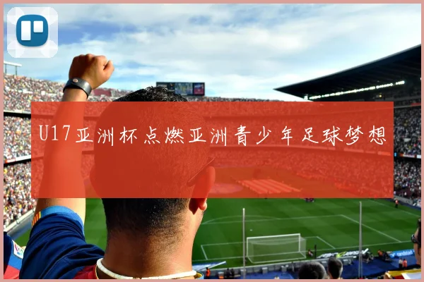 U17亚洲杯点燃亚洲青少年足球梦想